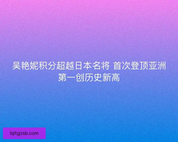 吴艳妮积分超越日本名将 首次登顶亚洲第一创历史新高 吴艳妮积分超越日本名将 首次登顶亚洲第一创历史新高
