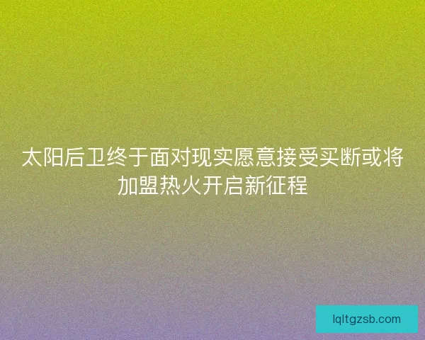 太阳后卫终于面对现实愿意接受买断或将加盟热火开启新征程