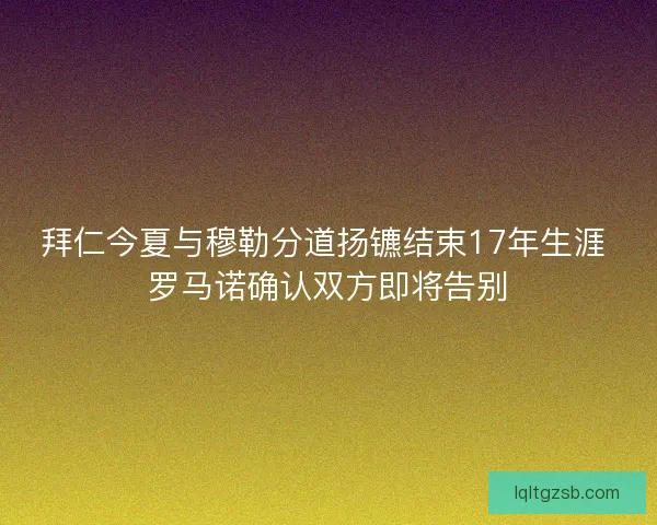 拜仁今夏与穆勒分道扬镳结束17年生涯 罗马诺确认双方即将告别