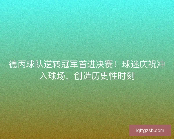 德丙球队逆转冠军首进决赛！球迷庆祝冲入球场，创造历史性时刻