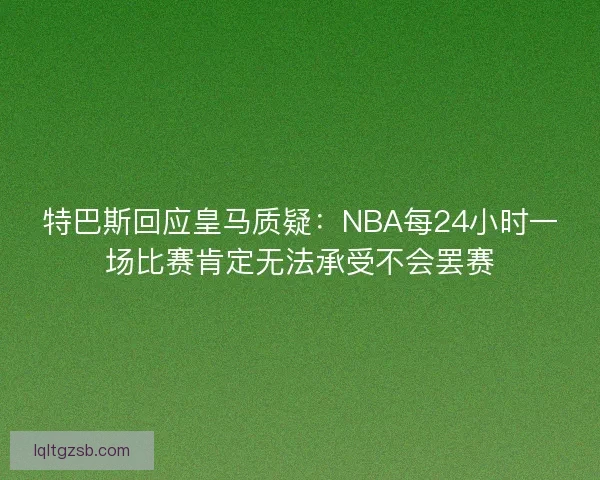 特巴斯回应皇马质疑：NBA每24小时一场比赛肯定无法承受不会罢赛