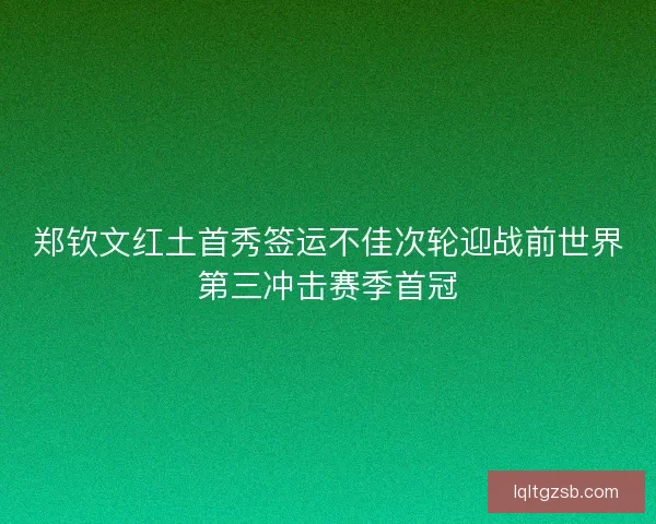 郑钦文红土首秀签运不佳次轮迎战前世界第三冲击赛季首冠