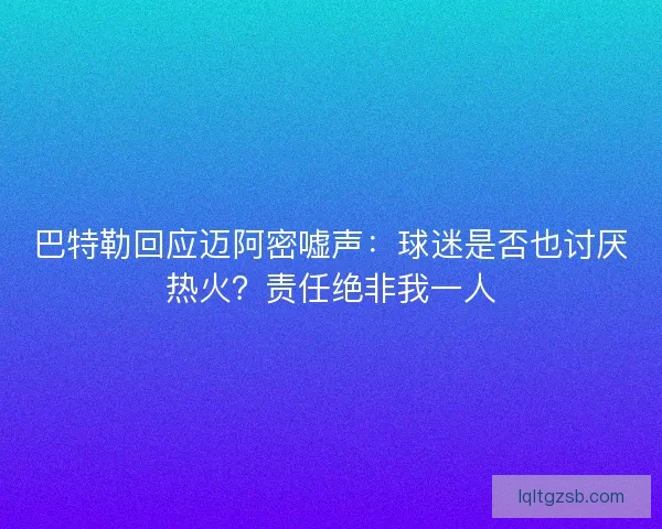 巴特勒回应迈阿密嘘声：球迷是否也讨厌热火？责任绝非我一人