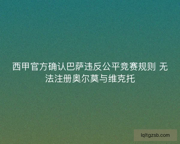 西甲官方确认巴萨违反公平竞赛规则 无法注册奥尔莫与维克托