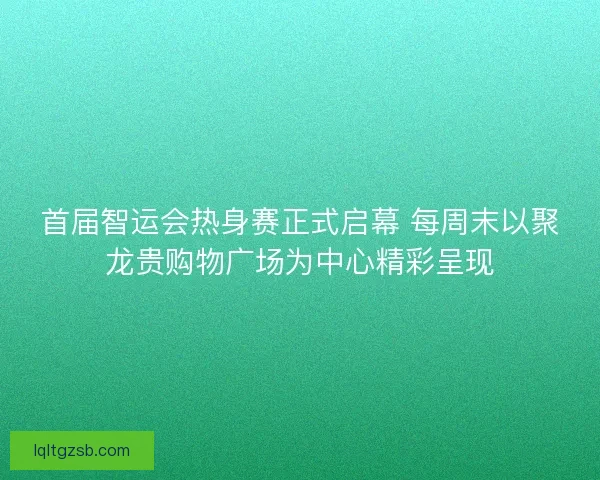 首届智运会热身赛正式启幕 每周末以聚龙贵购物广场为中心精彩呈现 首届智运会热身赛正式启幕 每周末以聚龙贵购物广场为中心精彩呈现