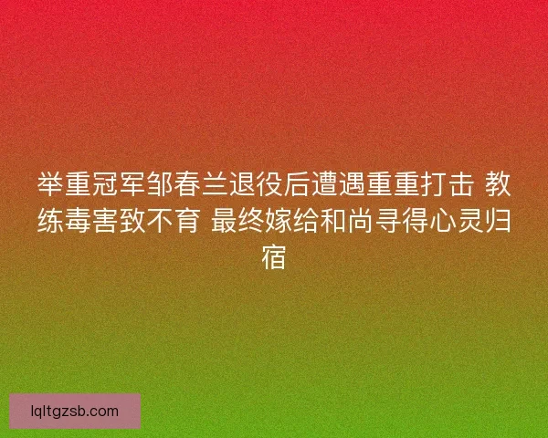 举重冠军邹春兰退役后遭遇重重打击 教练毒害致不育 最终嫁给和尚寻得心灵归宿 举重冠军邹春兰退役后遭遇重重打击 教练毒害致不育 最终嫁给和尚寻得心灵归宿