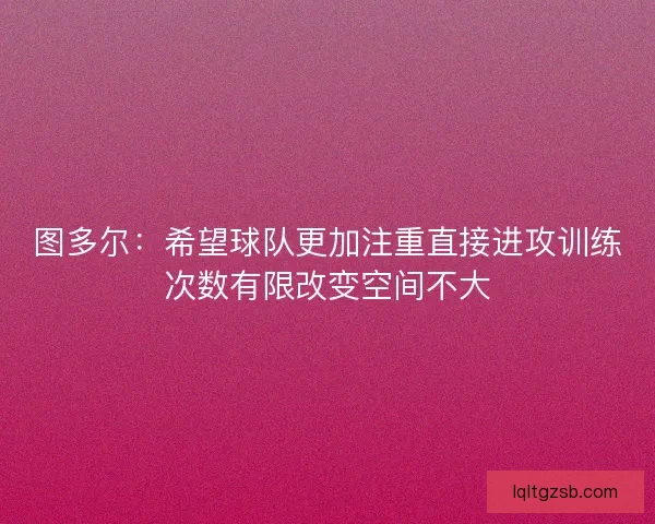 图多尔：希望球队更加注重直接进攻训练次数有限改变空间不大