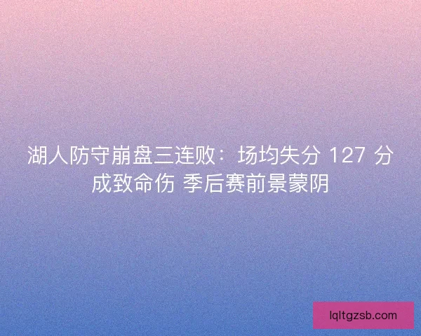湖人防守崩盘三连败：场均失分 127 分成致命伤 季后赛前景蒙阴