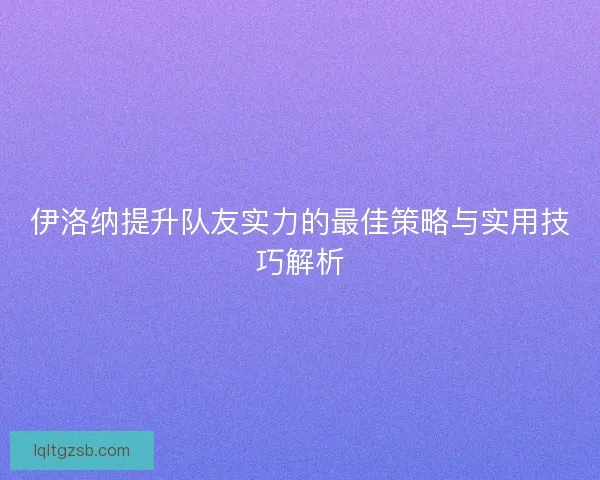 伊洛纳提升队友实力的最佳策略与实用技巧解析