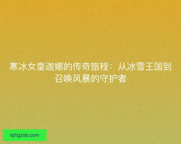 寒冰女皇迦娜的传奇旅程：从冰雪王国到召唤风暴的守护者