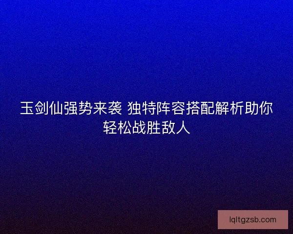 玉剑仙强势来袭 独特阵容搭配解析助你轻松战胜敌人