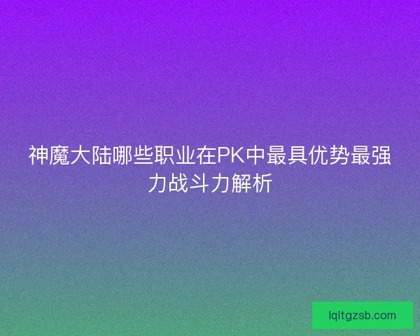 神魔大陆哪些职业在PK中最具优势最强力战斗力解析