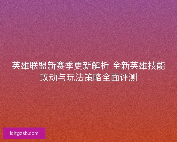 英雄联盟新赛季更新解析 全新英雄技能改动与玩法策略全面评测