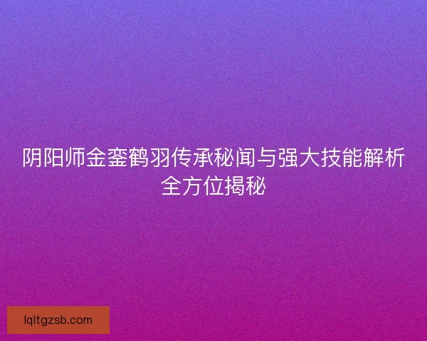 阴阳师金銮鹤羽传承秘闻与强大技能解析全方位揭秘
