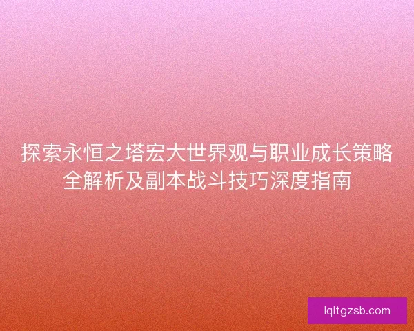 探索永恒之塔宏大世界观与职业成长策略全解析及副本战斗技巧深度指南