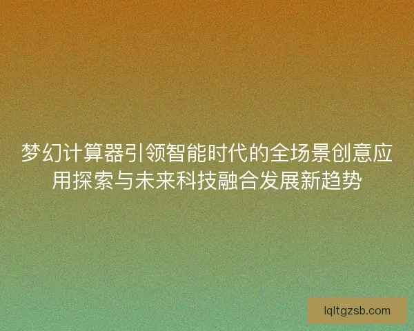 梦幻计算器引领智能时代的全场景创意应用探索与未来科技融合发展新趋势