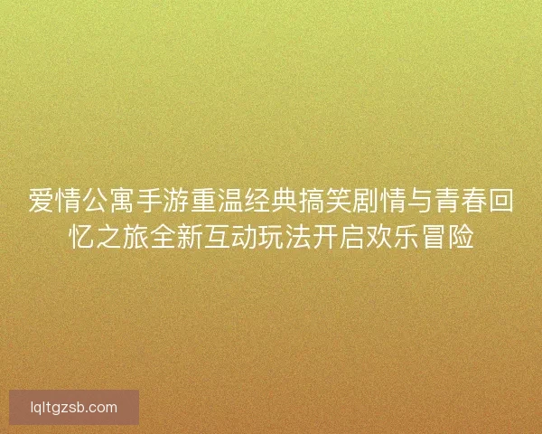 爱情公寓手游重温经典搞笑剧情与青春回忆之旅全新互动玩法开启欢乐冒险
