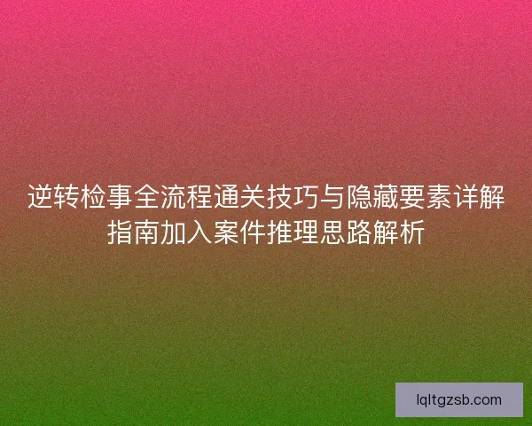 逆转检事全流程通关技巧与隐藏要素详解指南加入案件推理思路解析 逆转检事全流程通关技巧与隐藏要素详解指南加入案件推理思路解析