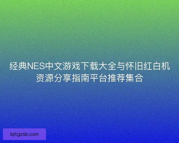 经典NES中文游戏下载大全与怀旧红白机资源分享指南平台推荐集合
