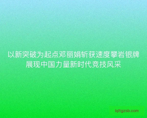 以新突破为起点邓丽娟斩获速度攀岩银牌展现中国力量新时代竞技风采