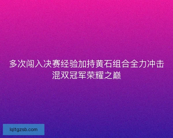 多次闯入决赛经验加持黄石组合全力冲击混双冠军荣耀之巅