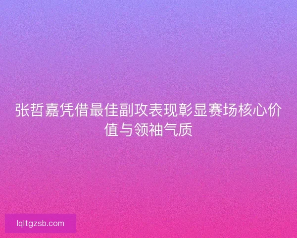 张哲嘉凭借最佳副攻表现彰显赛场核心价值与领袖气质