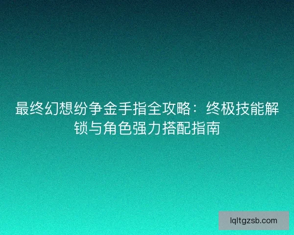 最终幻想纷争金手指全攻略：终极技能解锁与角色强力搭配指南