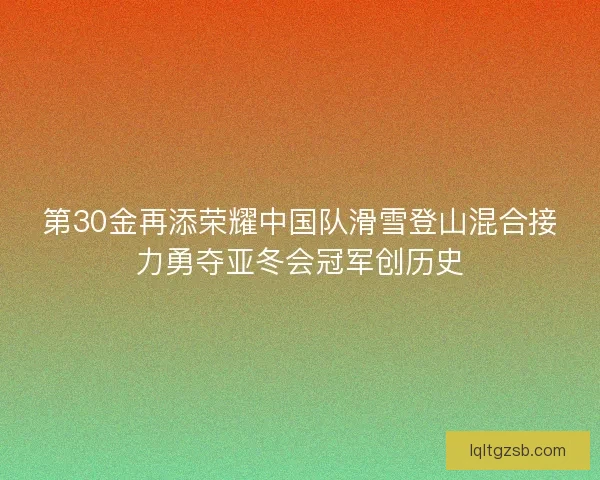 第30金再添荣耀中国队滑雪登山混合接力勇夺亚冬会冠军创历史