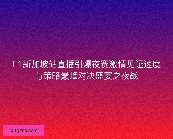 F1新加坡站直播引爆夜赛激情见证速度与策略巅峰对决盛宴之夜战 F1新加坡站直播引爆夜赛激情见证速度与策略巅峰对决盛宴之夜战