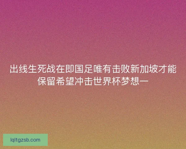 出线生死战在即国足唯有击败新加坡才能保留希望冲击世界杯梦想一