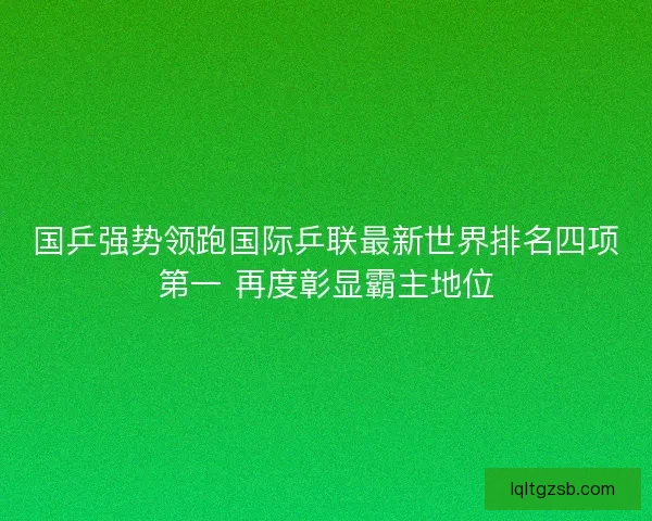 国乒强势领跑国际乒联最新世界排名四项第一 再度彰显霸主地位