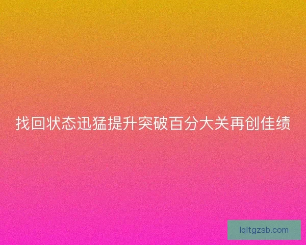 找回状态迅猛提升突破百分大关再创佳绩
