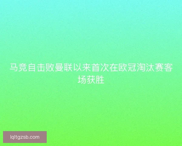 马竞自击败曼联以来首次在欧冠淘汰赛客场获胜