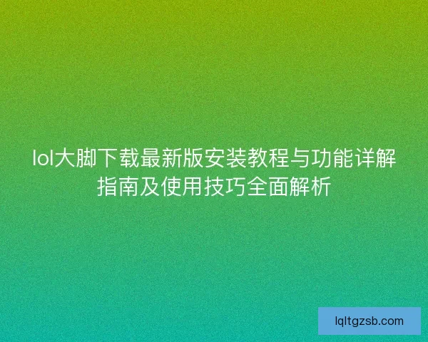 lol大脚下载最新版安装教程与功能详解指南及使用技巧全面解析 lol大脚下载最新版安装教程与功能详解指南及使用技巧全面解析
