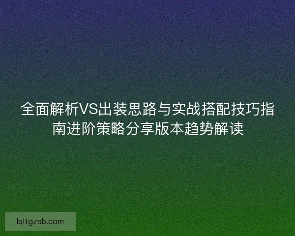 全面解析VS出装思路与实战搭配技巧指南进阶策略分享版本趋势解读
