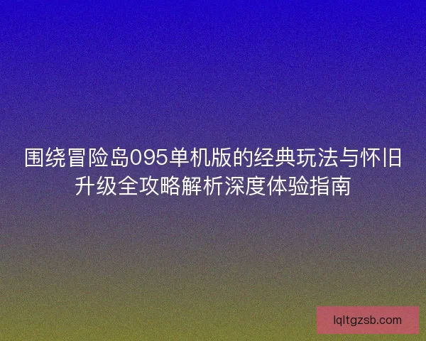 围绕冒险岛095单机版的经典玩法与怀旧升级全攻略解析深度体验指南