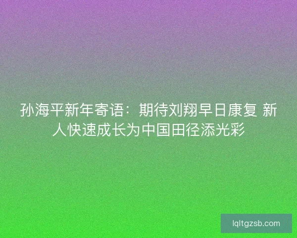 孙海平新年寄语：期待刘翔早日康复 新人快速成长为中国田径添光彩