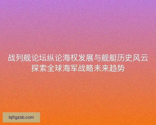 战列舰论坛纵论海权发展与舰艇历史风云探索全球海军战略未来趋势