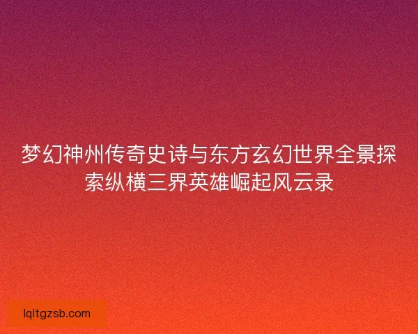 梦幻神州传奇史诗与东方玄幻世界全景探索纵横三界英雄崛起风云录