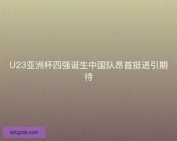 U23亚洲杯四强诞生中国队昂首挺进引期待
