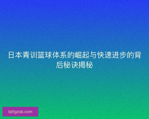日本青训篮球体系的崛起与快速进步的背后秘诀揭秘