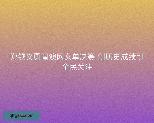 郑钦文勇闯澳网女单决赛 创历史成绩引全民关注