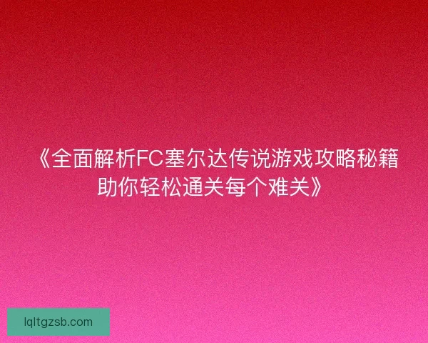 《全面解析FC塞尔达传说游戏攻略秘籍助你轻松通关每个难关》 《全面解析FC塞尔达传说游戏攻略秘籍助你轻松通关每个难关》