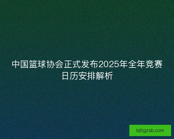 中国篮球协会正式发布2025年全年竞赛日历安排解析