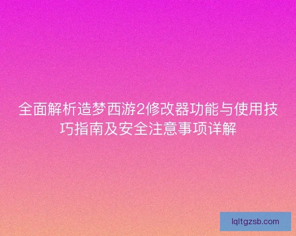 全面解析造梦西游2修改器功能与使用技巧指南及安全注意事项详解