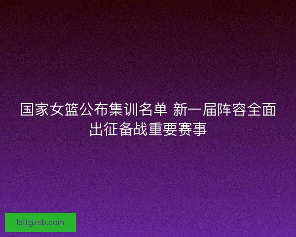 国家女篮公布集训名单 新一届阵容全面出征备战重要赛事
