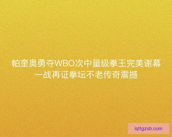 帕奎奥勇夺WBO次中量级拳王完美谢幕一战再证拳坛不老传奇震撼 帕奎奥勇夺WBO次中量级拳王完美谢幕一战再证拳坛不老传奇震撼