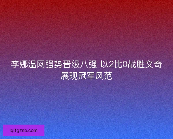 李娜温网强势晋级八强 以2比0战胜文奇展现冠军风范 李娜温网强势晋级八强 以2比0战胜文奇展现冠军风范