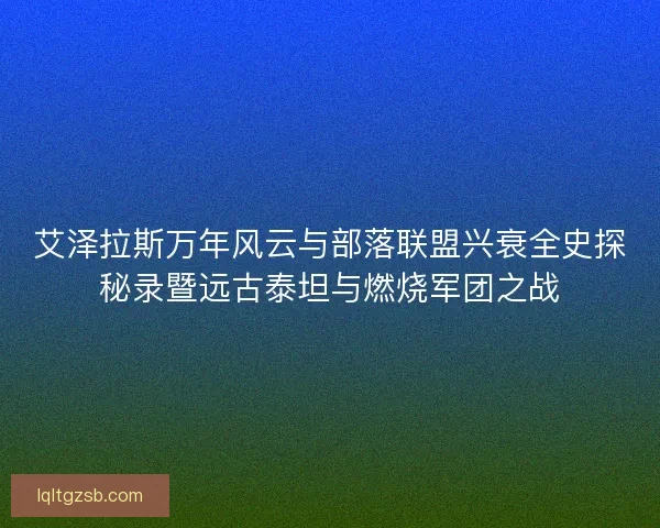 艾泽拉斯万年风云与部落联盟兴衰全史探秘录暨远古泰坦与燃烧军团之战