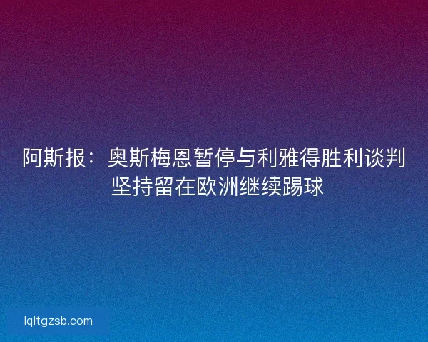 阿斯报：奥斯梅恩暂停与利雅得胜利谈判 坚持留在欧洲继续踢球